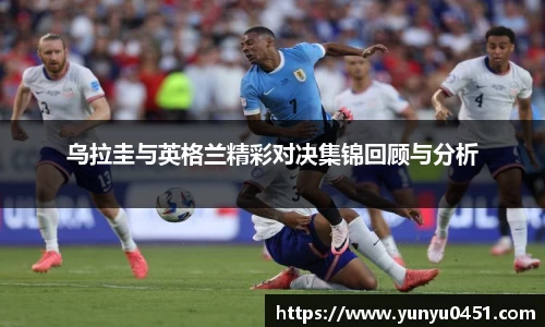乌拉圭与英格兰精彩对决集锦回顾与分析